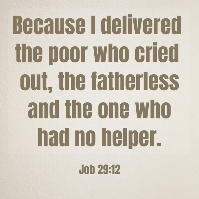 Because I delivered the poor who cried out, the fatherless and the one who had no helper. - Job 29:12