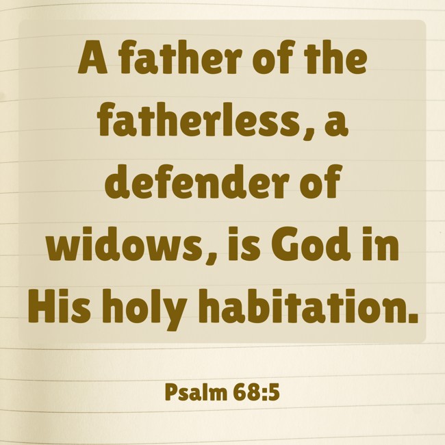 A father of the fatherless, a defender of widows, is God in His holy habitation. - Psalm 68:5