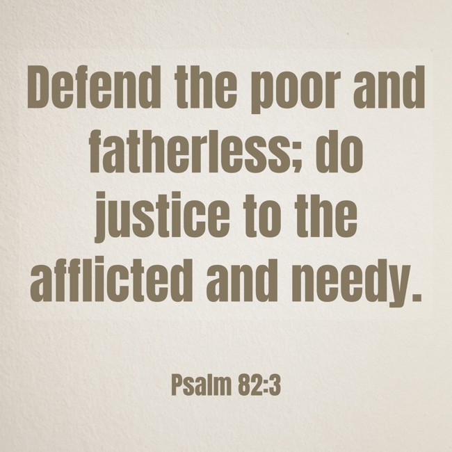 Defend the poor and fatherless; do justice to the afflicted and needy. - Psalm 82:3