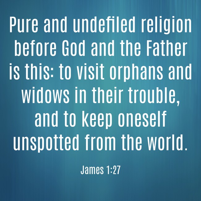 Pure and undefiled religion before God and the Father is this: to visit orphans and widows in their trouble, and to keep oneself unspotted from the world. - James 1:27