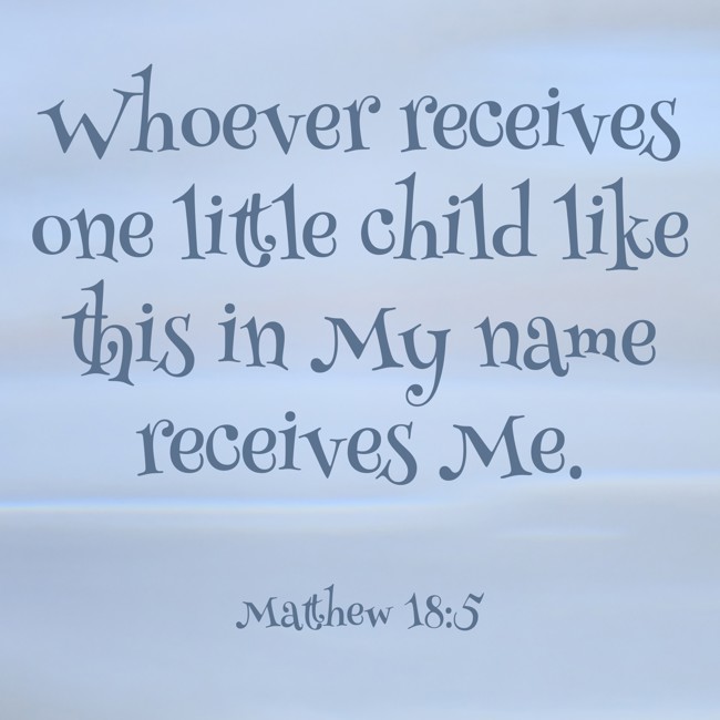 Whoever receives one little child like this in My name receives Me. - Matthew 18:5