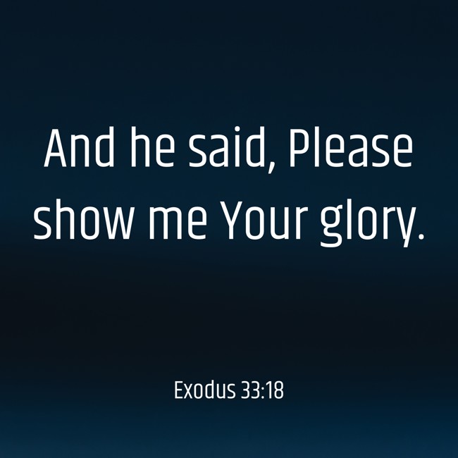 And he said, Please show me Your glory. - Exodus 33:18