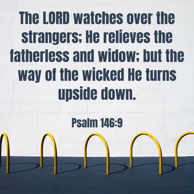 The LORD watches over the strangers; He relieves the fatherless and widow; but the way of the wicked He turns upside down. - Psalm 146:9