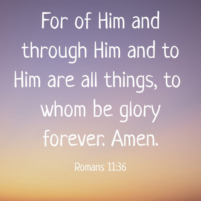 For of Him and through Him and to Him are all things, to whom be glory forever. Amen. - Romans 11:36
