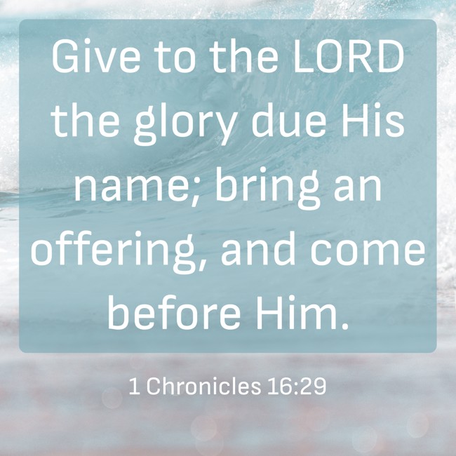 Give to the LORD the glory due His name; bring an offering, and come before Him. - 1 Chronicles 16:29