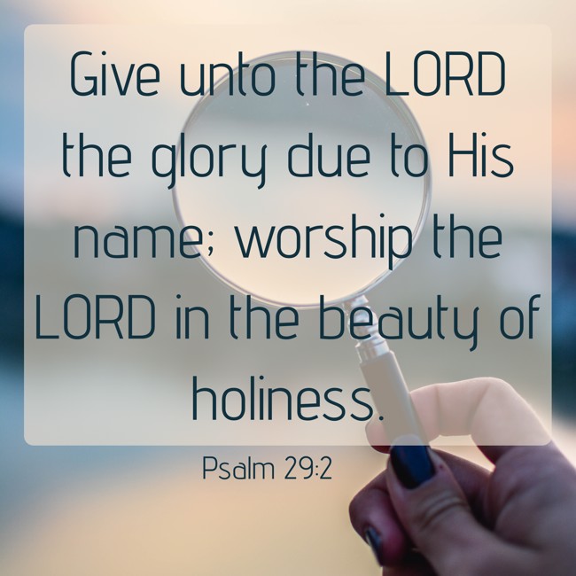Give unto the LORD the glory due to His name; worship the LORD in the beauty of holiness. - Psalm 29:2