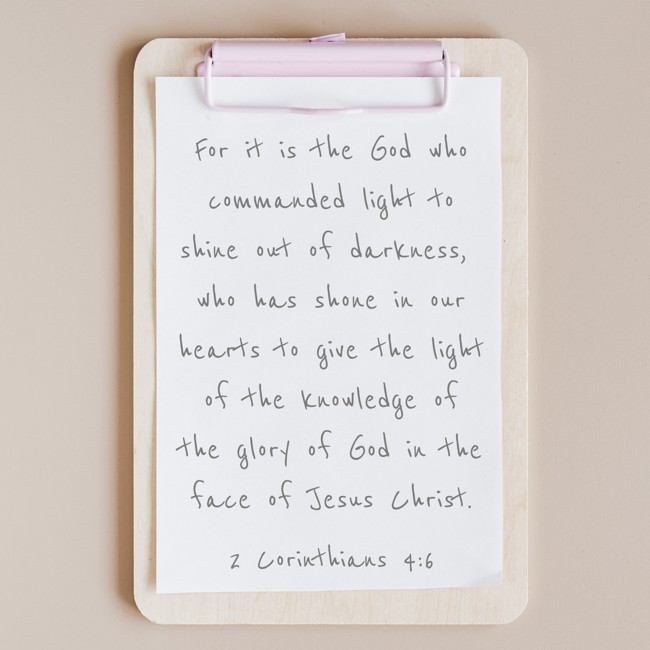 For it is the God who commanded light to shine out of darkness, who has shone in our hearts to give the light of the knowledge of the glory of God in the face of Jesus Christ. - 2 Corinthians 4:6