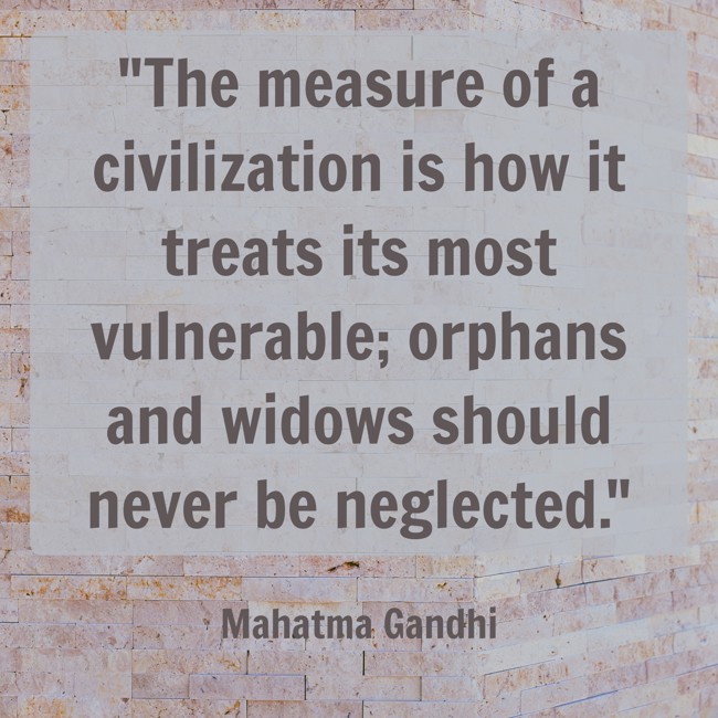 The measure of a civilization is how it treats its most vulnerable; orphans and widows should never be neglected. - Mahatma Gandhi