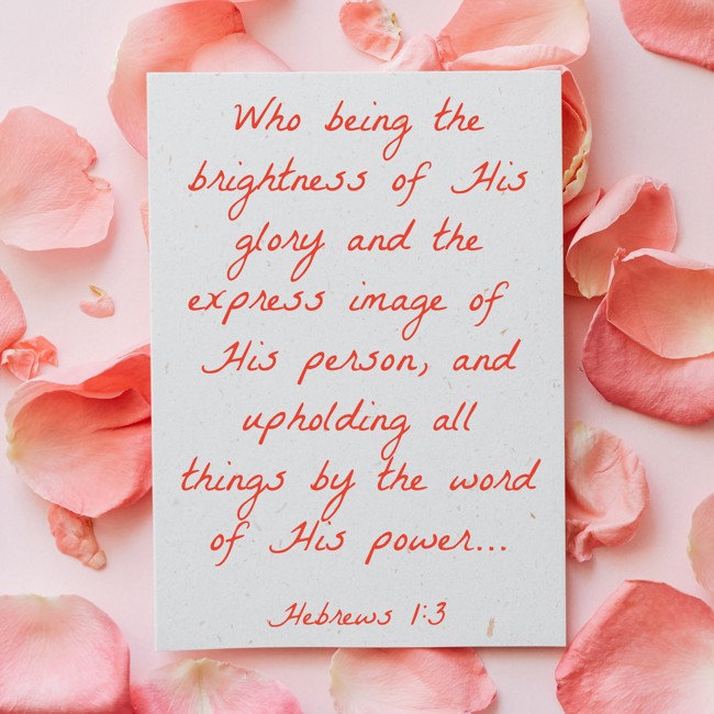 Who being the brightness of His glory and the express image of His person, and upholding all things by the word of His power... - Hebrews 1:3