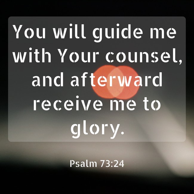 You will guide me with Your counsel, and afterward receive me to glory. - Psalm 73:24