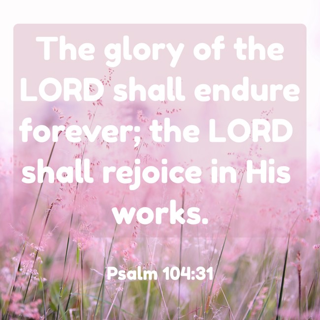 The glory of the LORD shall endure forever; the LORD shall rejoice in His works. - Psalm 104:31