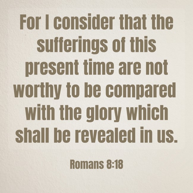 For I consider that the sufferings of this present time are not worthy to be compared with the glory which shall be revealed in us. - Romans 8:18