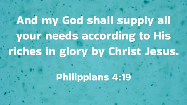 And my God shall supply all your needs according to His riches in glory by Christ Jesus. - Philippians 4:19