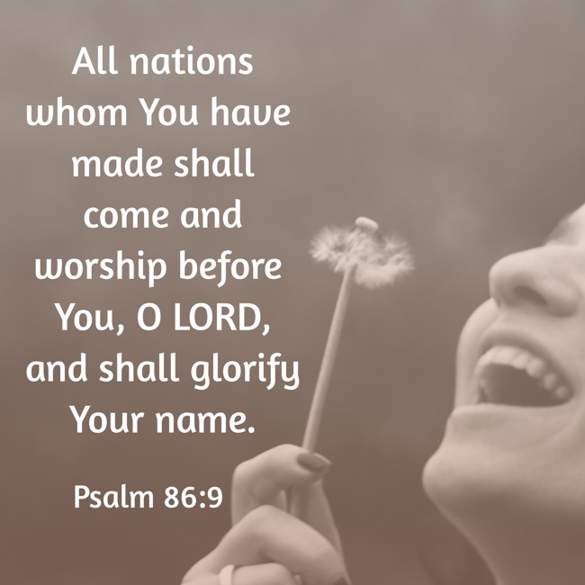 All nations whom You have made shall come and worship before You, O LORD, and shall glorify Your name. - Psalm 86:9