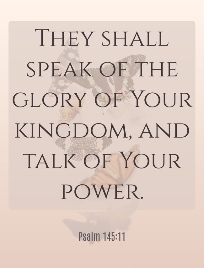 They shall speak of the glory of Your kingdom, and talk of Your power. - Psalm 145:11