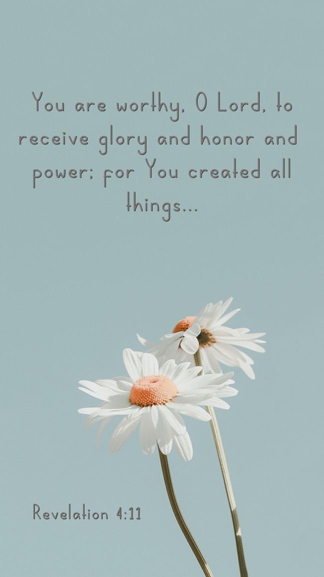 You are worthy, O Lord, to receive glory and honor and power; for You created all things... - Revelation 4:11