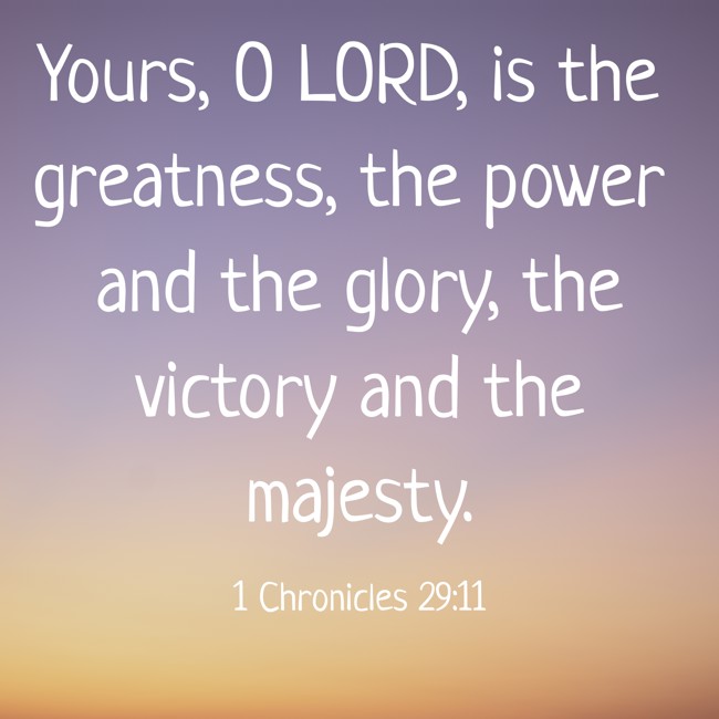 Yours, O LORD, is the greatness, the power and the glory, the victory and the majesty. - 1 Chronicles 29:11
