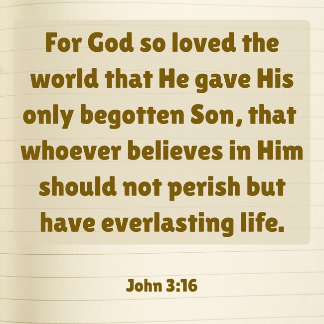 For God so loved the world that He gave His only begotten Son, that whoever believes in Him should not perish but have everlasting life. - John 3:16