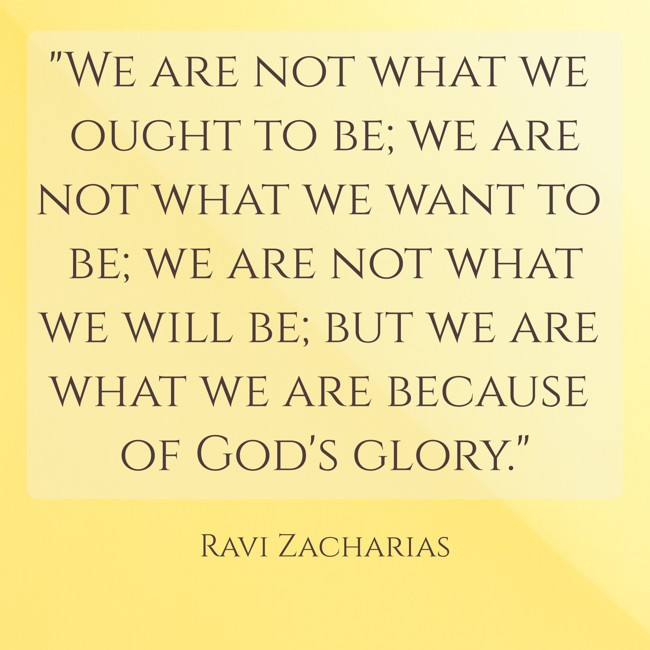 We are not what we ought to be; we are not what we want to be; we are not what we will be; but we are what we are because of God's glory. - Ravi Zacharias