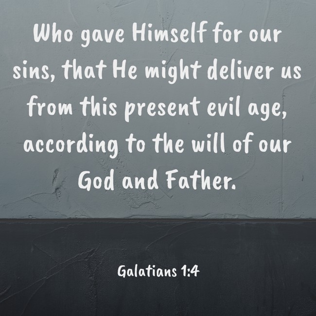Who gave Himself for our sins, that He might deliver us from this present evil age, according to the will of our God and Father. - Galatians 1:4