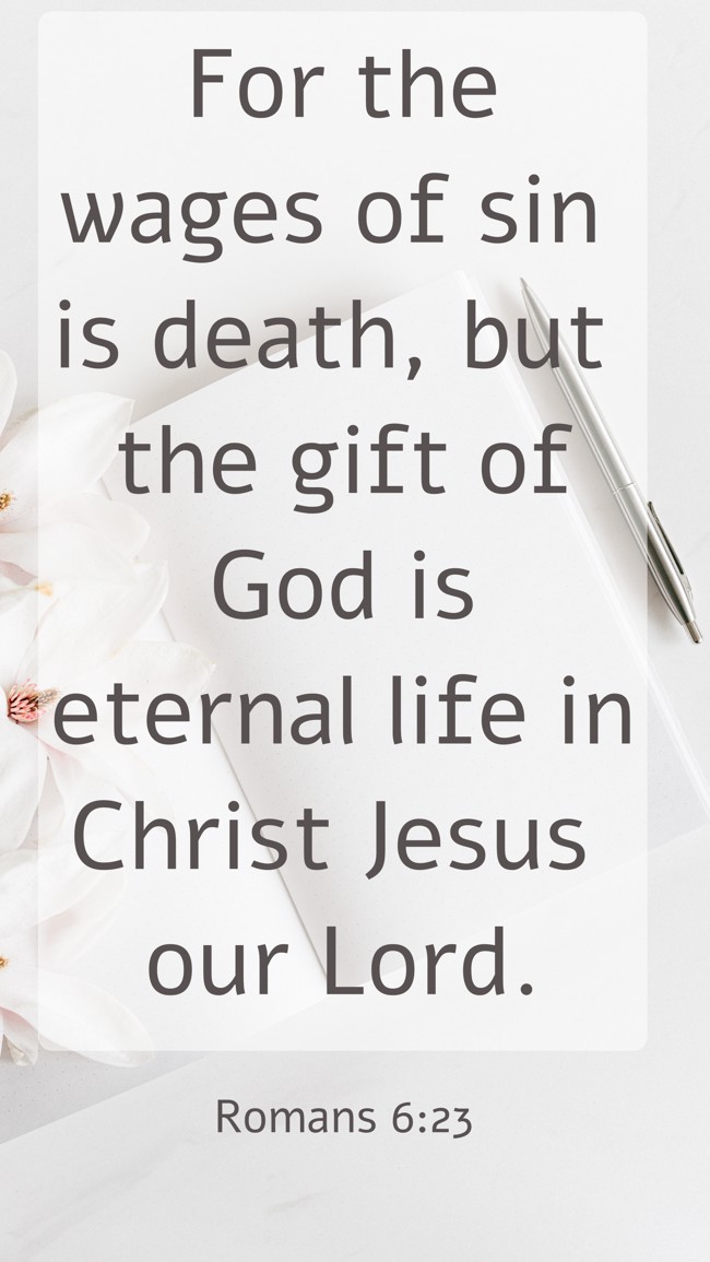 For the wages of sin is death, but the gift of God is eternal life in Christ Jesus our Lord. - Romans 6:23