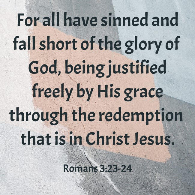 For all have sinned and fall short of the glory of God, being justified freely by His grace through the redemption that is in Christ Jesus. - Romans 3:23-24