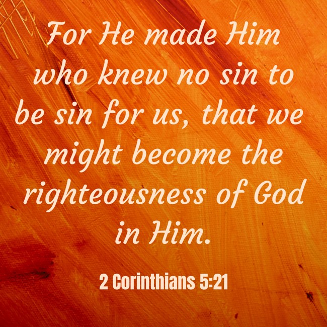 For He made Him who knew no sin to be sin for us, that we might become the righteousness of God in Him. - 2 Corinthians 5:21