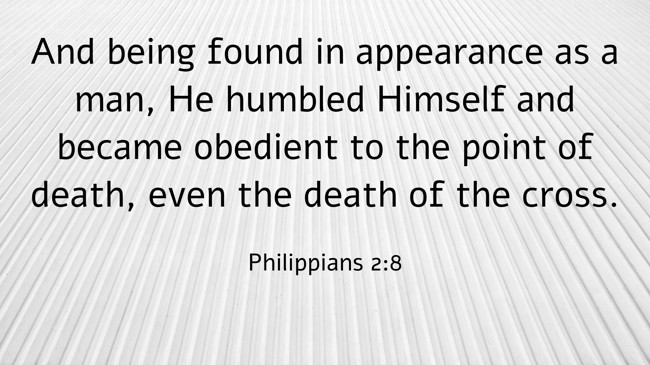 And being found in appearance as a man, He humbled Himself and became obedient to the point of death, even the death of the cross. - Philippians 2:8