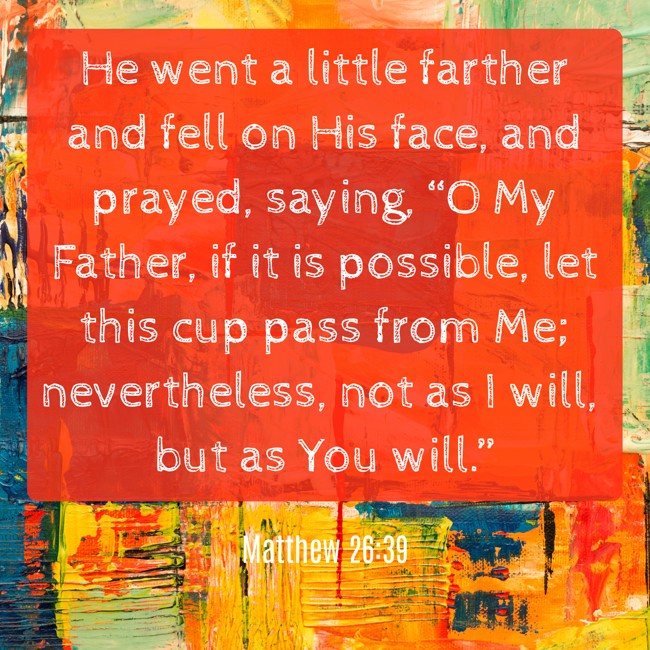 He went a little farther and fell on His face, and prayed, saying, “O My Father, if it is possible, let this cup pass from Me; nevertheless, not as I will, but as You will.” - Matthew 26:39