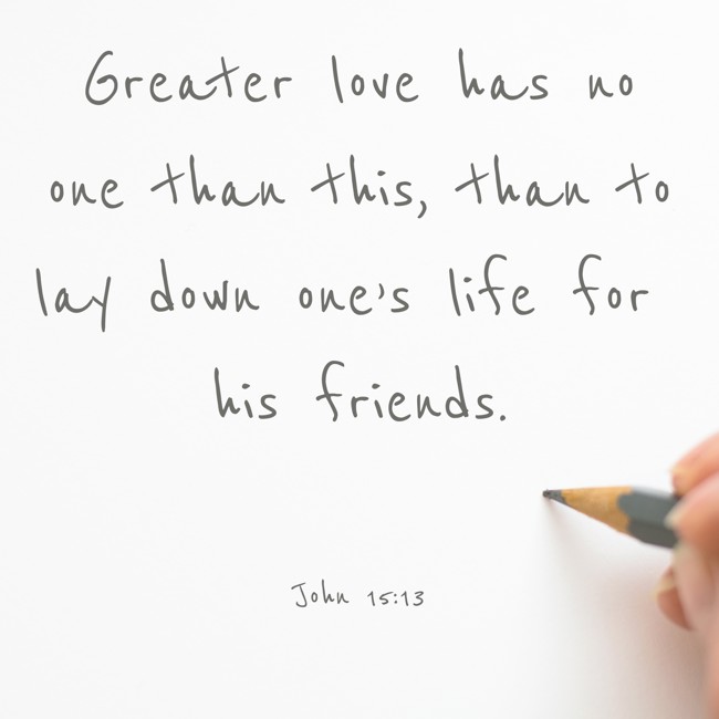 Greater love has no one than this, than to lay down one’s life for his friends. - John 15:13