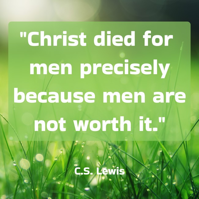 Christ died for men precisely because men are not worth it. - C.S. Lewis
