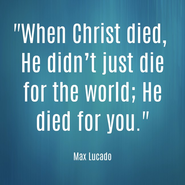 When Christ died, He didn’t just die for the world; He died for you. - Max Lucado