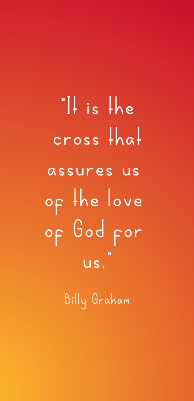 It is the cross that assures us of the love of God for us. - Billy Graham