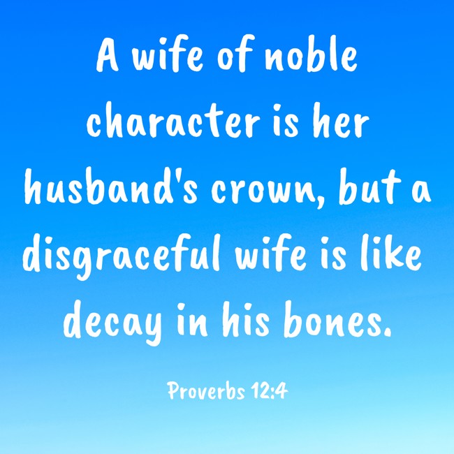 A wife of noble character is her husband's crown, but a disgraceful wife is like decay in his bones. - Proverbs 12:4