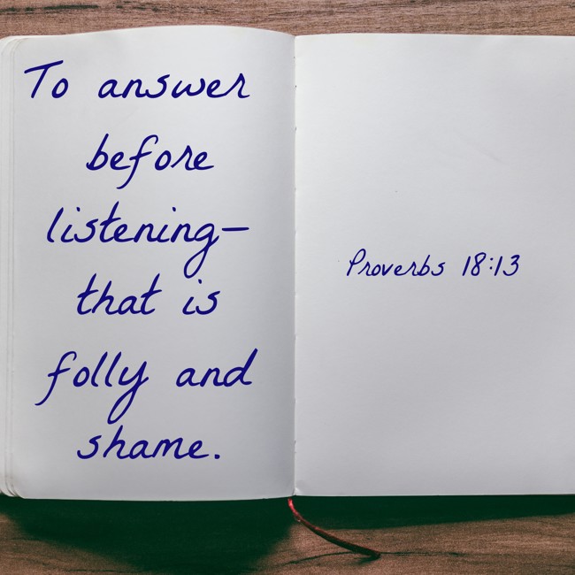 To answer before listening—that is folly and shame. - Proverbs 18:13