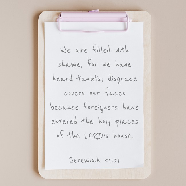 We are filled with shame, for we have heard taunts; disgrace covers our faces because foreigners have entered the holy places of the LORD’s house. - Jeremiah 51:51