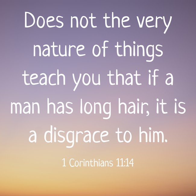 Does not the very nature of things teach you that if a man has long hair, it is a disgrace to him. - 1 Corinthians 11:14