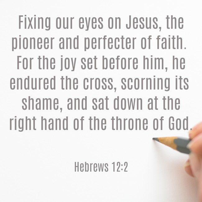 Fixing our eyes on Jesus, the pioneer and perfecter of faith. For the joy set before him, he endured the cross, scorning its shame, and sat down at the right hand of the throne of God. - Hebrews 12:2