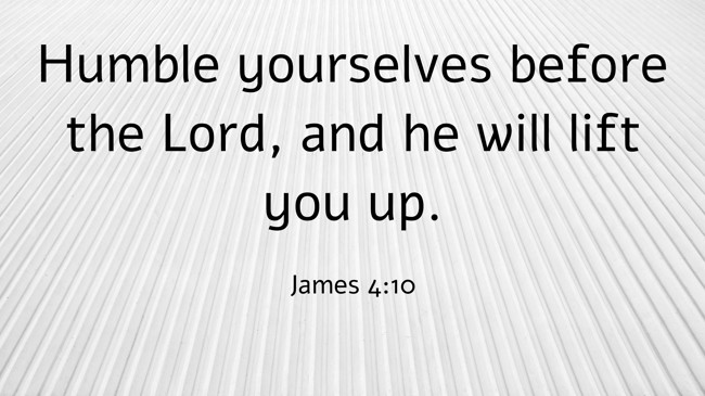 Humble yourselves before the Lord, and he will lift you up. - James 4:10