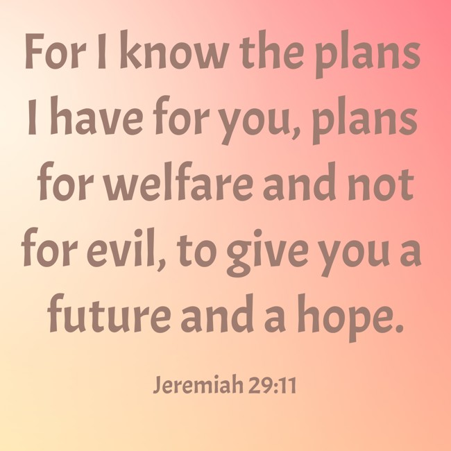 For I know the plans I have for you, plans for welfare and not for evil, to give you a future and a hope. - Jeremiah 29:11
