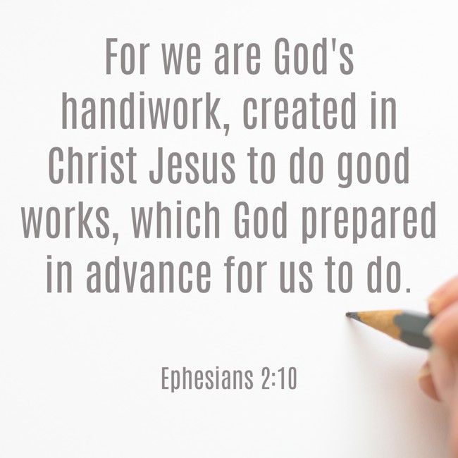 For we are God's handiwork, created in Christ Jesus to do good works, which God prepared in advance for us to do. - Ephesians 2:10