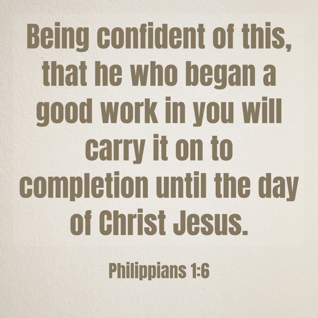 Being confident of this, that he who began a good work in you will carry it on to completion until the day of Christ Jesus. - Philippians 1:6