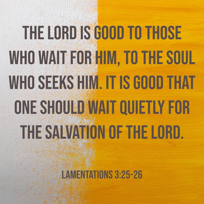 The LORD is good to those who wait for him, to the soul who seeks him. It is good that one should wait quietly for the salvation of the LORD. - Lamentations 3:25-26