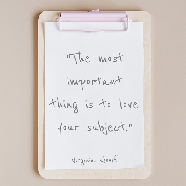 The most important thing is to love your subject. - Virginia Woolf