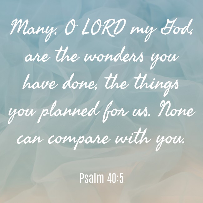 Many, O LORD my God, are the wonders you have done, the things you planned for us. None can compare with you. - Psalm 40:5
