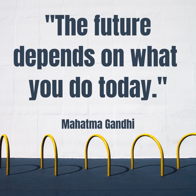 The future depends on what you do today. - Mahatma Gandhi