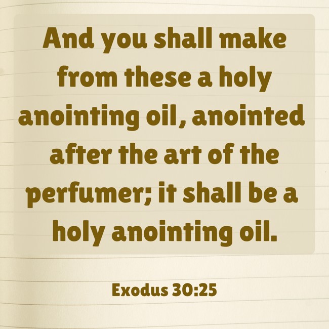 And you shall make from these a holy anointing oil, anointed after the art of the perfumer; it shall be a holy anointing oil. - Exodus 30:25