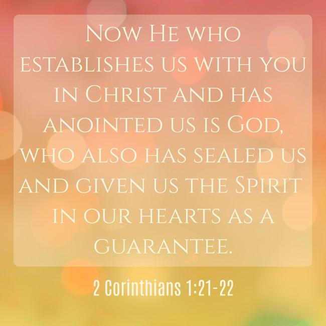 Now He who establishes us with you in Christ and has anointed us is God, who also has sealed us and given us the Spirit in our hearts as a guarantee. - 2 Corinthians 1:21-22