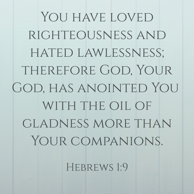 You have loved righteousness and hated lawlessness; therefore God, Your God, has anointed You with the oil of gladness more than Your companions. - Hebrews 1:9