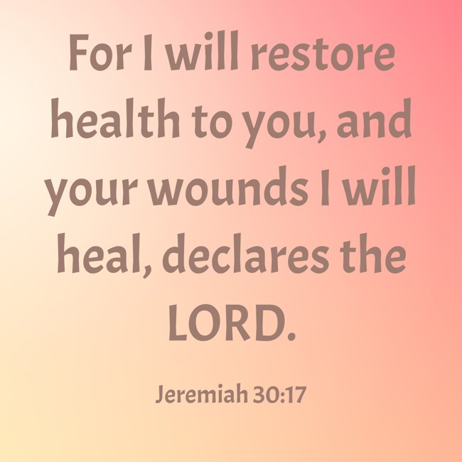 For I will restore health to you, and your wounds I will heal, declares the LORD. - Jeremiah 30:17
